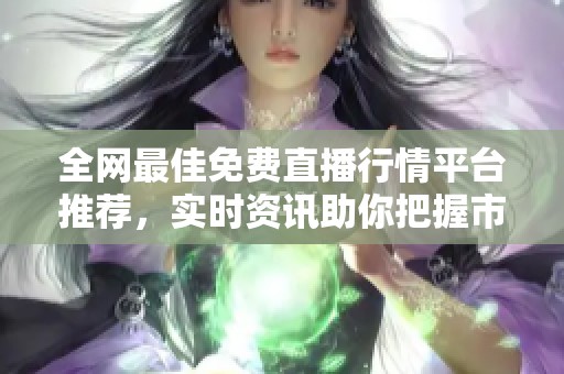 全网最佳免费直播行情平台推荐，实时资讯助你把握市场动态