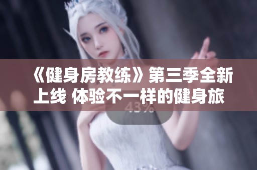 《健身房教练》第三季全新上线 体验不一样的健身旅程