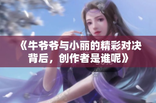 《牛爷爷与小丽的精彩对决背后，创作者是谁呢》