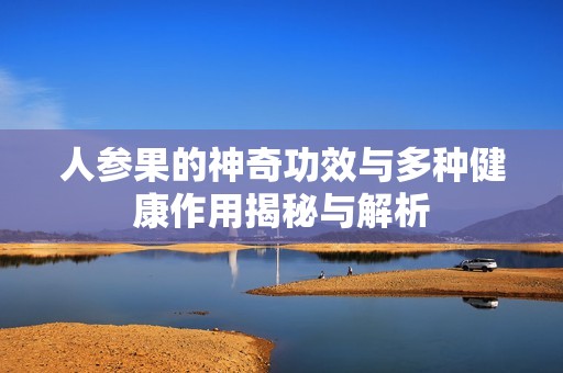 人参果的神奇功效与多种健康作用揭秘与解析