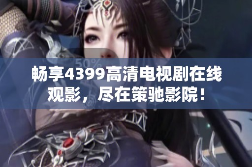 畅享4399高清电视剧在线观影，尽在策驰影院！