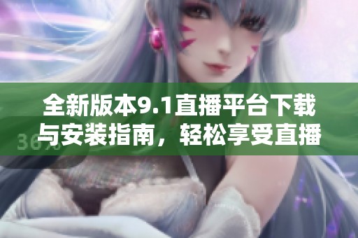 全新版本9.1直播平台下载与安装指南，轻松享受直播乐趣
