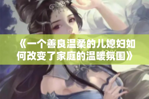 《一个善良温柔的儿媳妇如何改变了家庭的温暖氛围》
