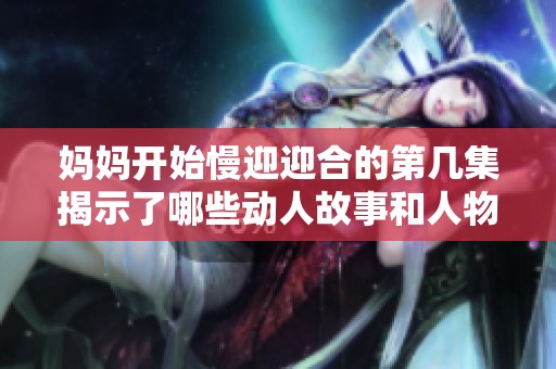妈妈开始慢迎迎合的第几集揭示了哪些动人故事和人物关系