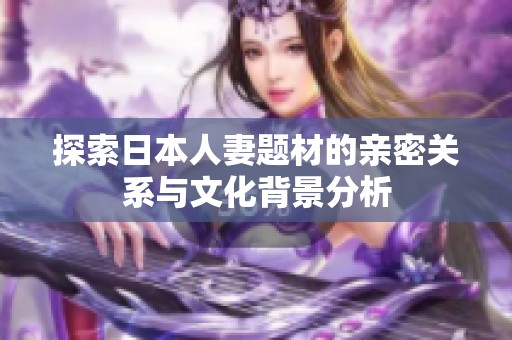 探索日本人妻题材的亲密关系与文化背景分析