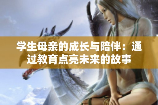 学生母亲的成长与陪伴：通过教育点亮未来的故事