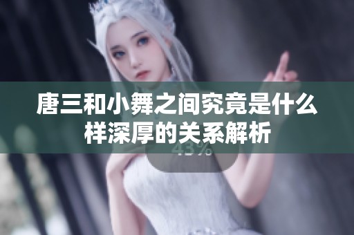 唐三和小舞之间究竟是什么样深厚的关系解析