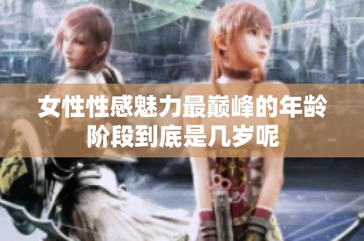 女性性感魅力最巅峰的年龄阶段到底是几岁呢