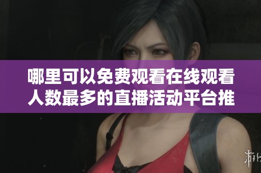 哪里可以免费观看在线观看人数最多的直播活动平台推荐