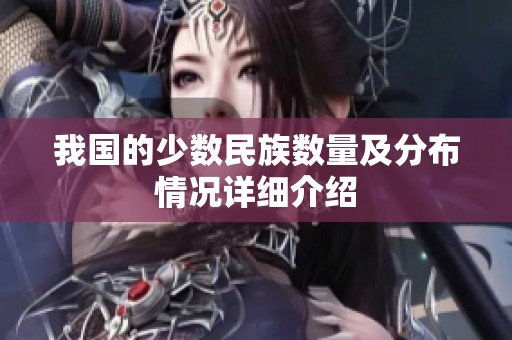 我国的少数民族数量及分布情况详细介绍