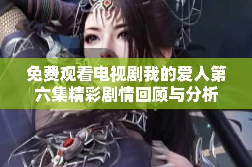 免费观看电视剧我的爱人第六集精彩剧情回顾与分析
