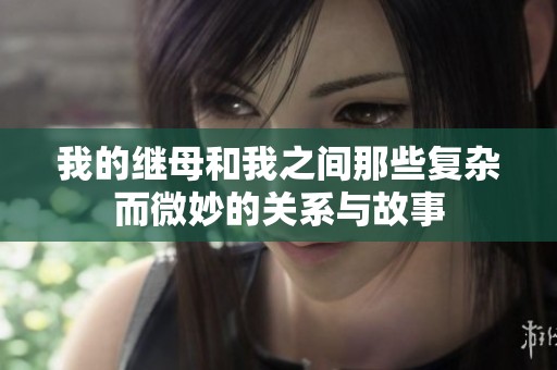 我的继母和我之间那些复杂而微妙的关系与故事