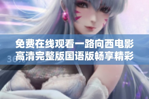 免费在线观看一路向西电影高清完整版国语版畅享精彩剧情