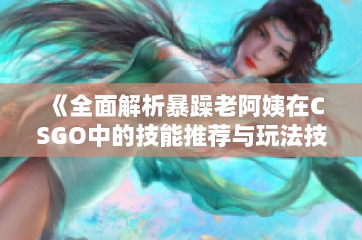 《全面解析暴躁老阿姨在CSGO中的技能推荐与玩法技巧》