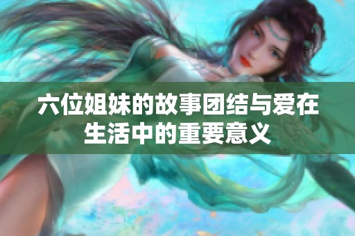 六位姐妹的故事团结与爱在生活中的重要意义