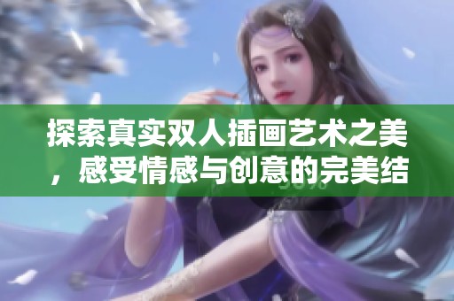 探索真实双人插画艺术之美，感受情感与创意的完美结合