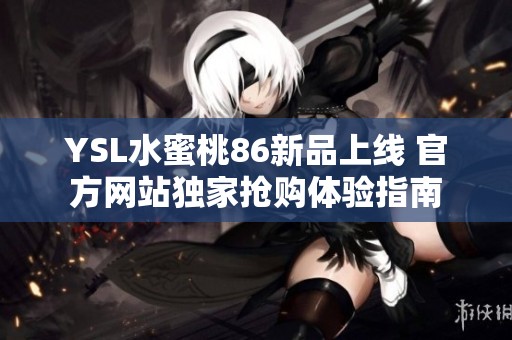 YSL水蜜桃86新品上线 官方网站独家抢购体验指南