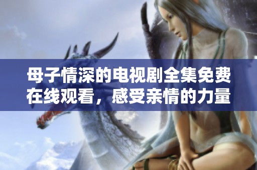母子情深的电视剧全集免费在线观看，感受亲情的力量和温暖