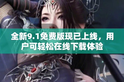全新9.1免费版现已上线，用户可轻松在线下载体验