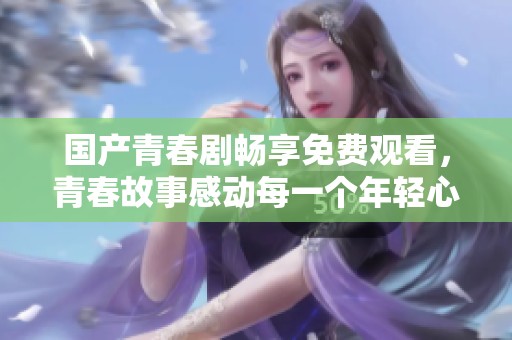 国产青春剧畅享免费观看，青春故事感动每一个年轻心灵
