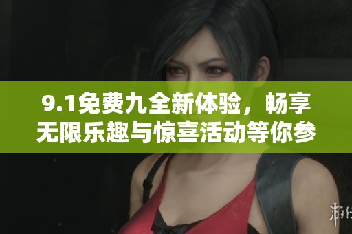 9.1免费九全新体验，畅享无限乐趣与惊喜活动等你参与