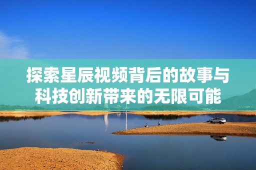 探索星辰视频背后的故事与科技创新带来的无限可能