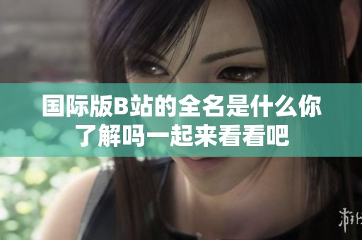 国际版B站的全名是什么你了解吗一起来看看吧