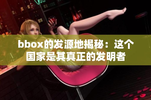 bbox的发源地揭秘：这个国家是其真正的发明者