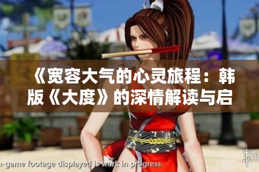 《宽容大气的心灵旅程：韩版《大度》的深情解读与启示》