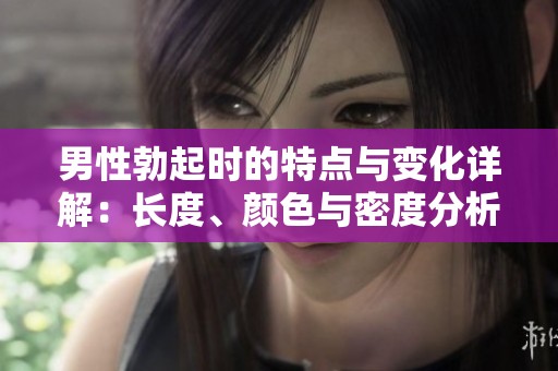 男性勃起时的特点与变化详解：长度、颜色与密度分析