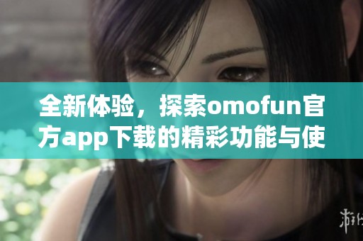 全新体验，探索omofun官方app下载的精彩功能与使用指南