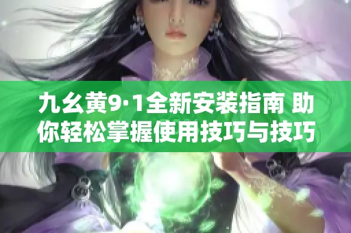 九幺黄9·1全新安装指南 助你轻松掌握使用技巧与技巧