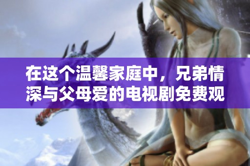 在这个温馨家庭中，兄弟情深与父母爱的电视剧免费观看体验