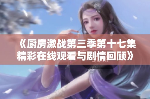 《厨房激战第三季第十七集精彩在线观看与剧情回顾》