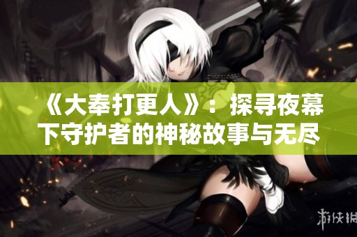 《大奉打更人》：探寻夜幕下守护者的神秘故事与无尽传奇