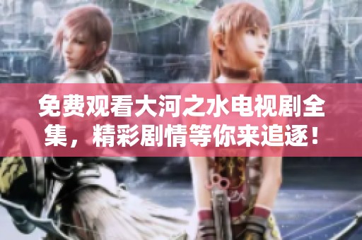免费观看大河之水电视剧全集，精彩剧情等你来追逐！