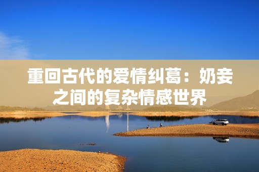 重回古代的爱情纠葛：奶妾之间的复杂情感世界