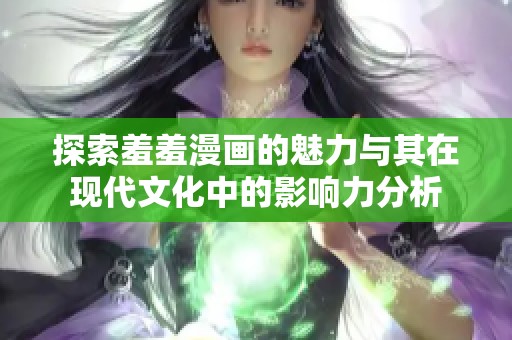 探索羞羞漫画的魅力与其在现代文化中的影响力分析