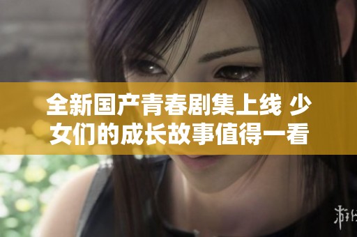 全新国产青春剧集上线 少女们的成长故事值得一看