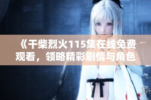 《干柴烈火115集在线免费观看，领略精彩剧情与角色发展》
