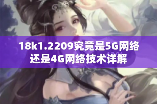 18k1.2209究竟是5G网络还是4G网络技术详解