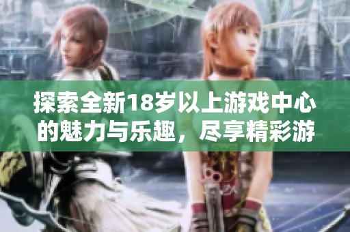 探索全新18岁以上游戏中心的魅力与乐趣，尽享精彩游戏体验