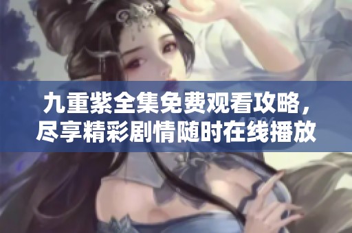 九重紫全集免费观看攻略，尽享精彩剧情随时在线播放