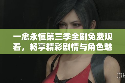 一念永恒第三季全剧免费观看，畅享精彩剧情与角色魅力