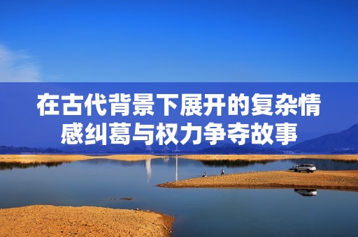 在古代背景下展开的复杂情感纠葛与权力争夺故事