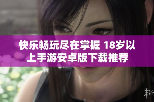 快乐畅玩尽在掌握 18岁以上手游安卓版下载推荐