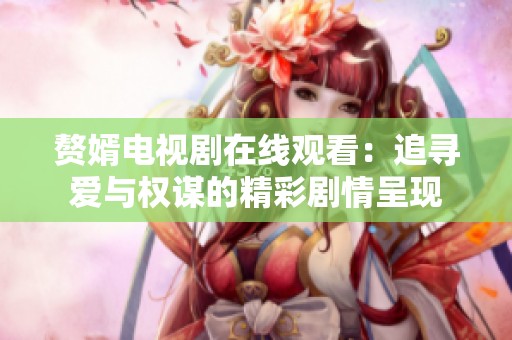 赘婿电视剧在线观看：追寻爱与权谋的精彩剧情呈现