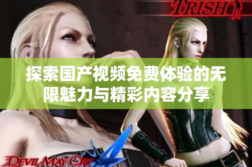 探索国产视频免费体验的无限魅力与精彩内容分享