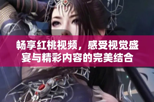 畅享红桃视频，感受视觉盛宴与精彩内容的完美结合