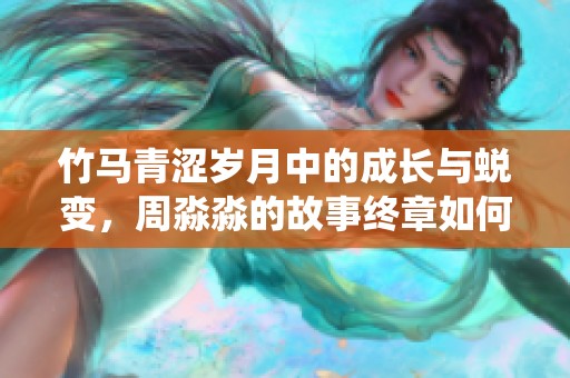 竹马青涩岁月中的成长与蜕变，周淼淼的故事终章如何演绎